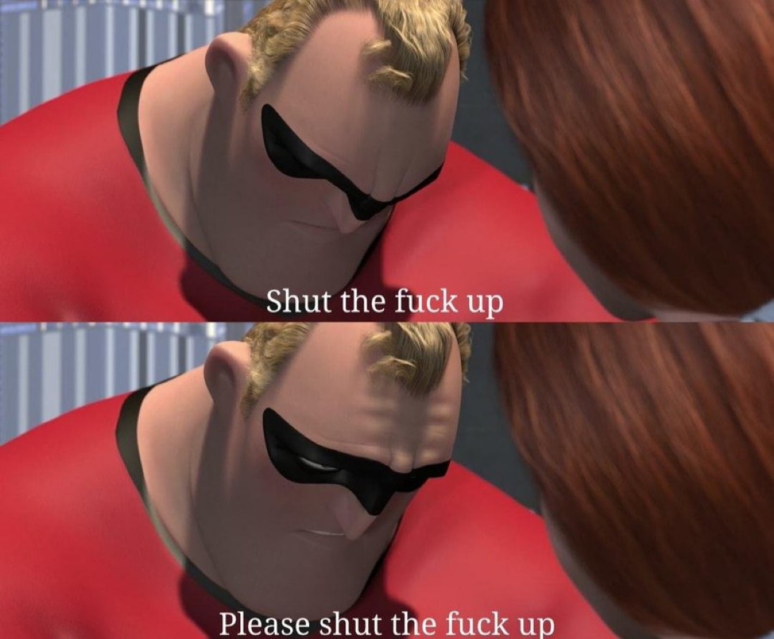 "Shut The Fuck Up. Please Shut The Fuck Up." - The Incredibles